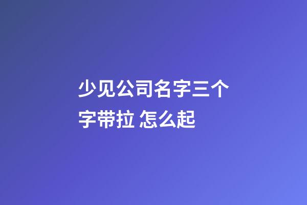 少见公司名字三个字带拉 怎么起-第1张-公司起名-玄机派